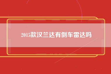 2015款汉兰达有倒车雷达吗