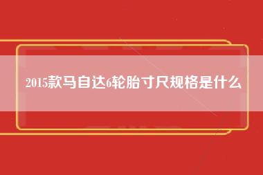 2015款马自达6轮胎寸尺规格是什么