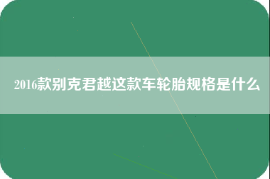 2016款别克君越这款车轮胎规格是什么