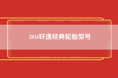 2016轩逸经典轮胎型号