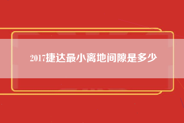 2017捷达最小离地间隙是多少