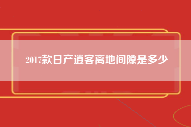 2017款日产逍客离地间隙是多少