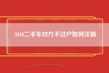 2018二手车对方不过户如何注销