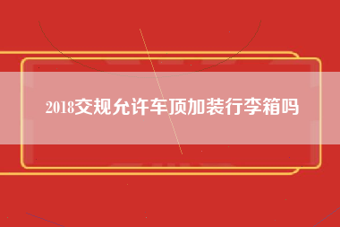 2018交规允许车顶加装行李箱吗