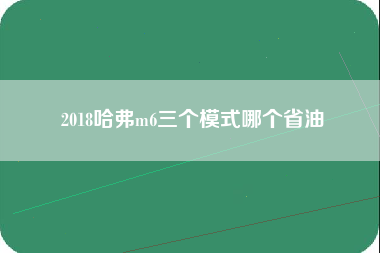 2018哈弗m6三个模式哪个省油