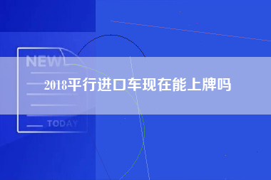 2018平行进口车现在能上牌吗