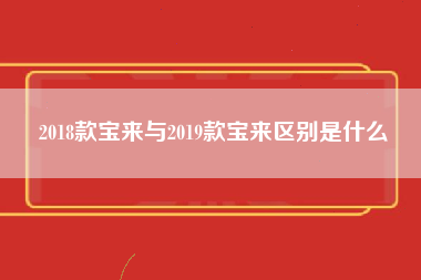 2018款宝来与2019款宝来区别是什么