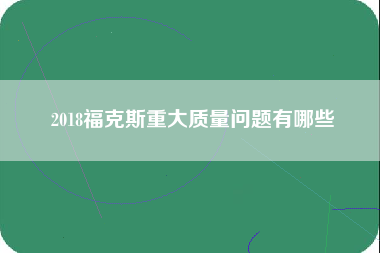 2018福克斯重大质量问题有哪些