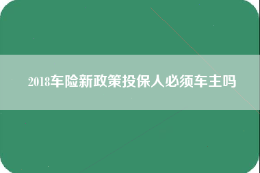 2018车险新政策投保人必须车主吗