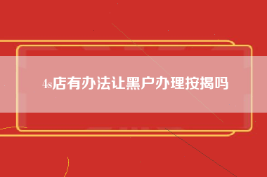 4s店有办法让黑户办理按揭吗