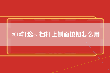 2018轩逸cvt档杆上侧面按钮怎么用