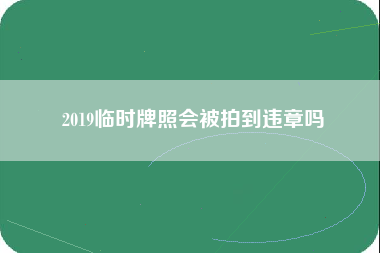 2019临时牌照会被拍到违章吗