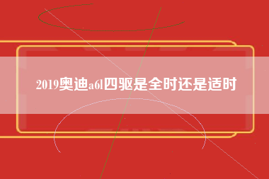 2019奥迪a6l四驱是全时还是适时