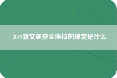 2019新交规安全座椅的规定是什么