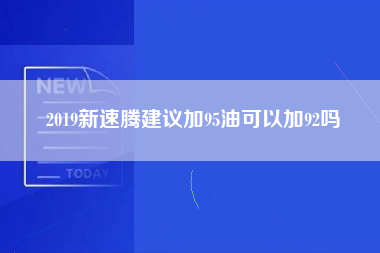 2019新速腾建议加95油可以加92吗