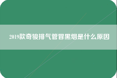 2019款奇骏排气管冒黑烟是什么原因