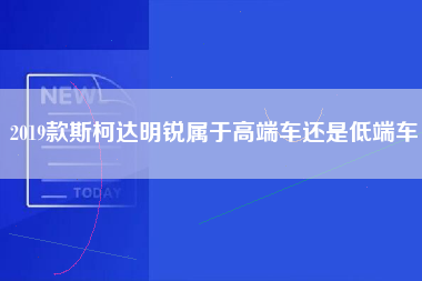 2019款斯柯达明锐属于高端车还是低端车