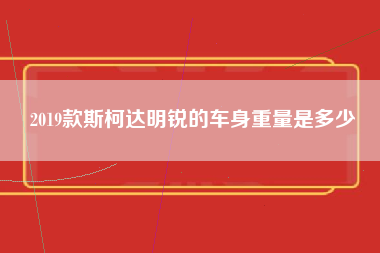 2019款斯柯达明锐的车身重量是多少