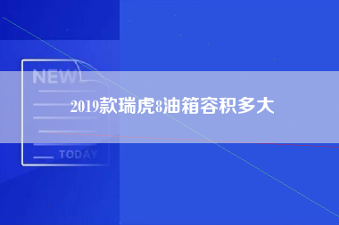 2019款瑞虎8油箱容积多大