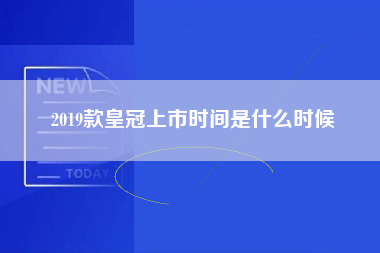 2019款皇冠上市时间是什么时候