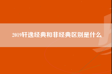 2019轩逸经典和非经典区别是什么