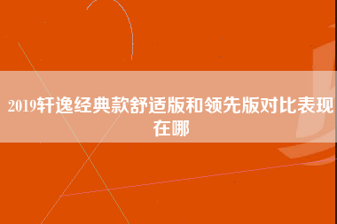 2019轩逸经典款舒适版和领先版对比表现在哪