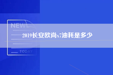 2019长安欧尚x7油耗是多少