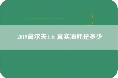 2019高尔夫1.4t 真实油耗是多少