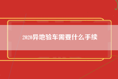 2020异地验车需要什么手续