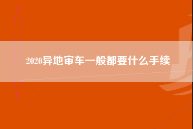 2020异地审车一般都要什么手续