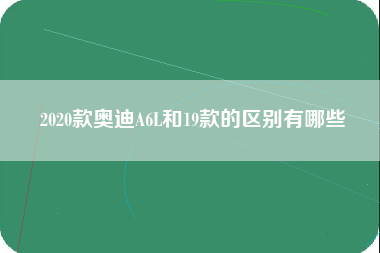 2020款奥迪A6L和19款的区别有哪些