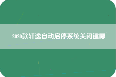 2020款轩逸自动启停系统关闭键哪