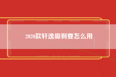 2020款轩逸脚刹要怎么用