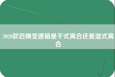 2020款迈腾变速箱是干式离合还是湿式离合