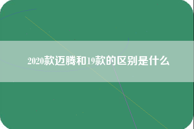 2020款迈腾和19款的区别是什么