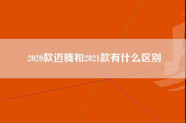 2020款迈腾和2021款有什么区别