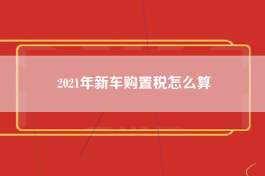 2021年新车购置税怎么算