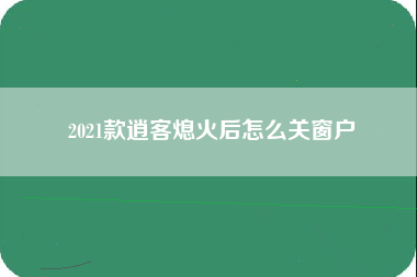 2021款逍客熄火后怎么关窗户