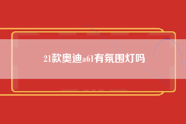 21款奥迪a61有氛围灯吗