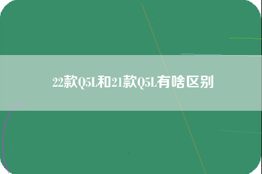 22款Q5L和21款Q5L有啥区别