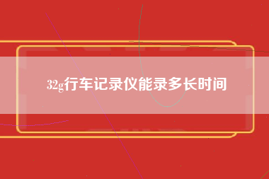 32g行车记录仪能录多长时间