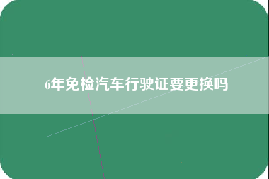 6年免检汽车行驶证要更换吗