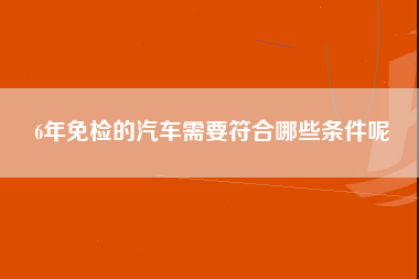 6年免检的汽车需要符合哪些条件呢