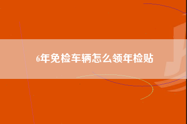 6年免检车辆怎么领年检贴