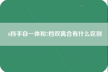 6挡手自一体和7档双离合有什么区别