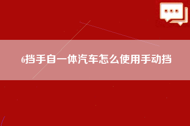 6挡手自一体汽车怎么使用手动挡