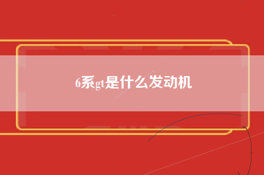 6系gt是什么发动机