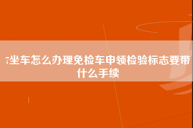 7坐车怎么办理免检车申领检验标志要带什么手续