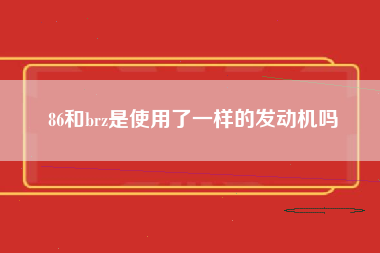 86和brz是使用了一样的发动机吗