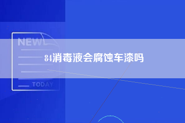 84消毒液会腐蚀车漆吗